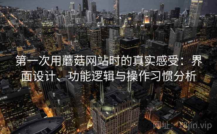 第一次用蘑菇网站时的真实感受:界面设计、功能逻辑与操作习惯分析 第1张 第一次用蘑菇网站时的真实感受:界面设计、功能逻辑与操作习惯分析 第1张