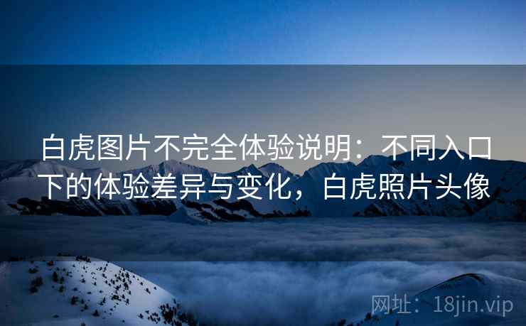 白虎图片不完全体验说明:不同入口下的体验差异与变化,白虎照片头像 第1张 白虎图片不完全体验说明:不同入口下的体验差异与变化,白虎照片头像 第1张