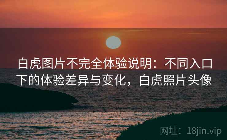 白虎图片不完全体验说明:不同入口下的体验差异与变化,白虎照片头像 第2张 白虎图片不完全体验说明:不同入口下的体验差异与变化,白虎照片头像 第2张