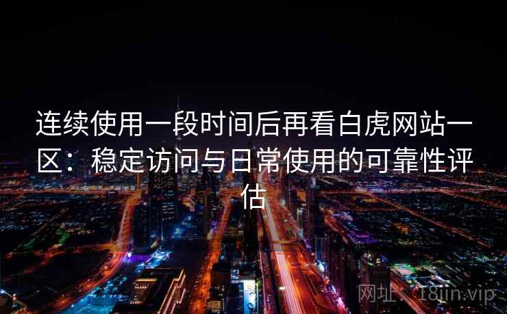 连续使用一段时间后再看白虎网站一区:稳定访问与日常使用的可靠性评估 第2张 连续使用一段时间后再看白虎网站一区:稳定访问与日常使用的可靠性评估 第2张