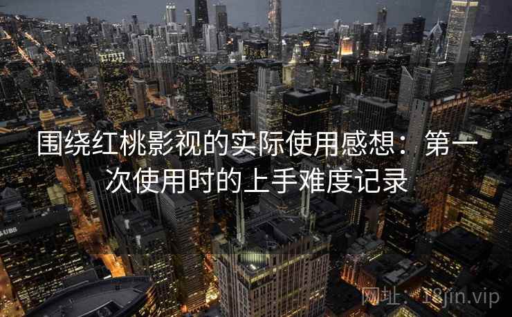 围绕红桃影视的实际使用感想:第一次使用时的上手难度记录 第2张 围绕红桃影视的实际使用感想:第一次使用时的上手难度记录 第2张
