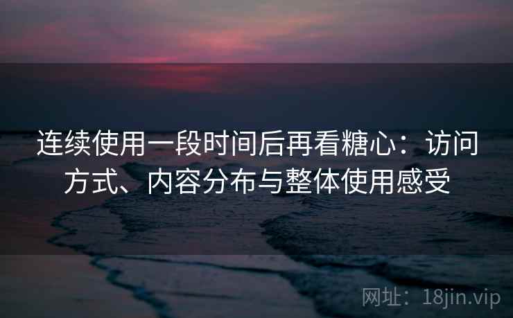 连续使用一段时间后再看糖心:访问方式、内容分布与整体使用感受 第2张 连续使用一段时间后再看糖心:访问方式、内容分布与整体使用感受 第2张