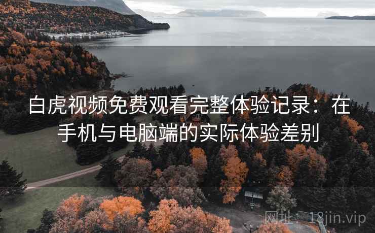 白虎视频免费观看完整体验记录:在手机与电脑端的实际体验差别 第2张 白虎视频免费观看完整体验记录:在手机与电脑端的实际体验差别 第2张