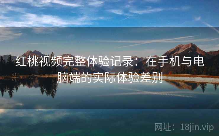 红桃视频完整体验记录:在手机与电脑端的实际体验差别 第1张 红桃视频完整体验记录:在手机与电脑端的实际体验差别 第1张