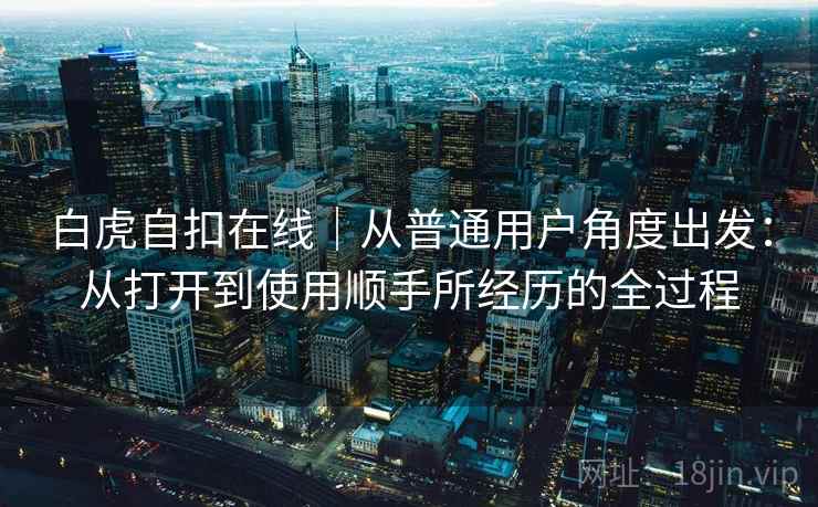 白虎自扣在线|从普通用户角度出发:从打开到使用顺手所经历的全过程 第1张 白虎自扣在线|从普通用户角度出发:从打开到使用顺手所经历的全过程 第1张