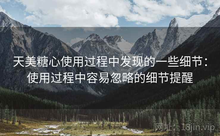 天美糖心使用过程中发现的一些细节：使用过程中容易忽略的细节提醒  第1张