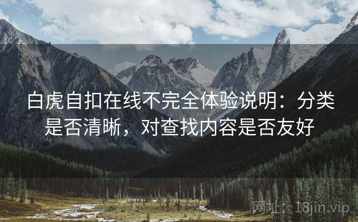 白虎自扣在线不完全体验说明:分类是否清晰,对查找内容是否友好 第1张 白虎自扣在线不完全体验说明:分类是否清晰,对查找内容是否友好 第1张