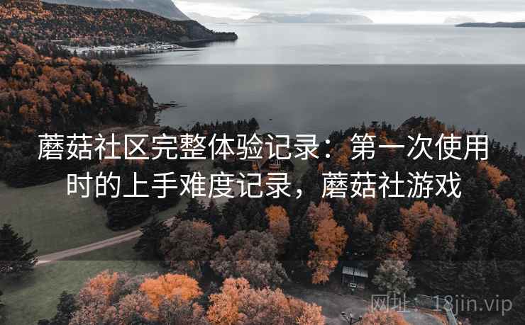 蘑菇社区完整体验记录:第一次使用时的上手难度记录,蘑菇社游戏 第2张 蘑菇社区完整体验记录:第一次使用时的上手难度记录,蘑菇社游戏 第2张