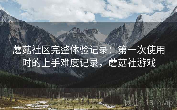 蘑菇社区完整体验记录:第一次使用时的上手难度记录,蘑菇社游戏 第1张 蘑菇社区完整体验记录:第一次使用时的上手难度记录,蘑菇社游戏 第1张