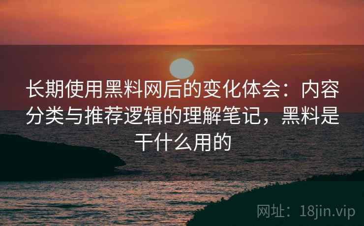 长期使用黑料网后的变化体会:内容分类与推荐逻辑的理解笔记,黑料是干什么用的 第1张 长期使用黑料网后的变化体会:内容分类与推荐逻辑的理解笔记,黑料是干什么用的 第1张