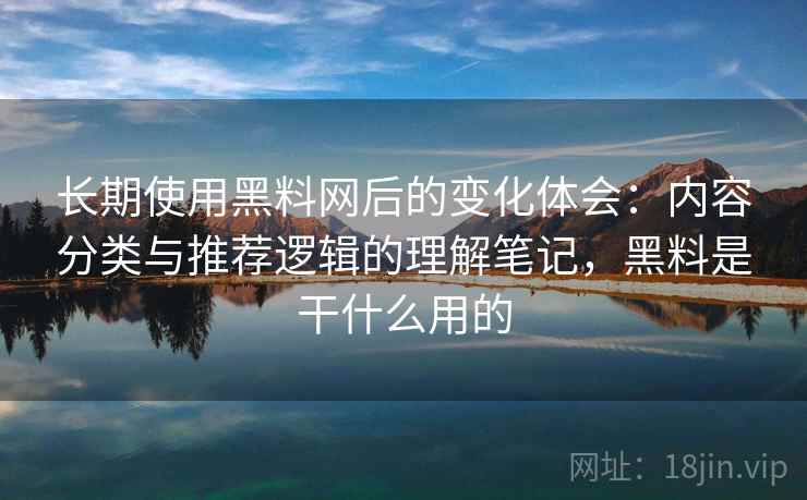 长期使用黑料网后的变化体会:内容分类与推荐逻辑的理解笔记,黑料是干什么用的 第2张 长期使用黑料网后的变化体会:内容分类与推荐逻辑的理解笔记,黑料是干什么用的 第2张
