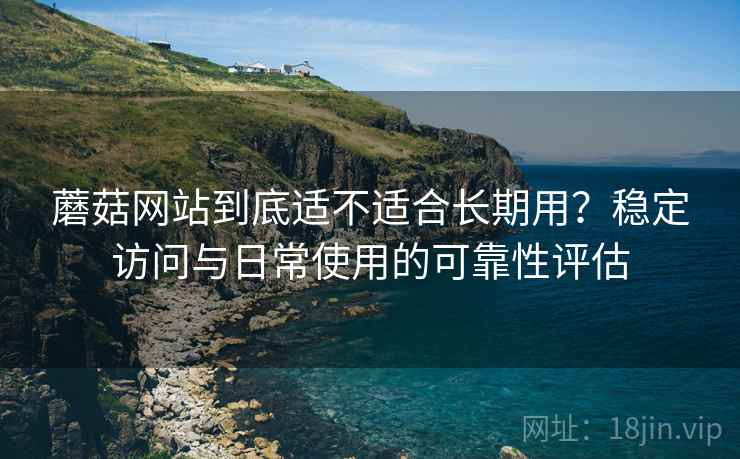 蘑菇网站到底适不适合长期用?稳定访问与日常使用的可靠性评估 第2张 蘑菇网站到底适不适合长期用?稳定访问与日常使用的可靠性评估 第2张
