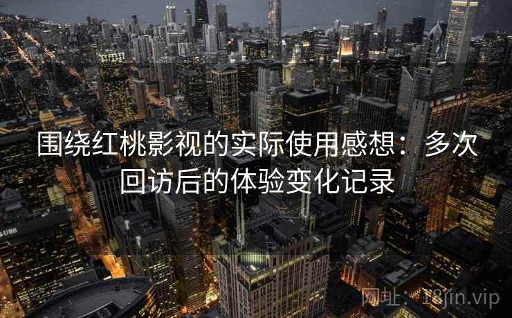 围绕红桃影视的实际使用感想:多次回访后的体验变化记录 第1张 围绕红桃影视的实际使用感想:多次回访后的体验变化记录 第1张