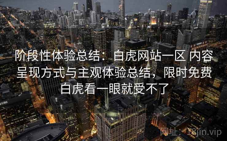 阶段性体验总结:白虎网站一区 内容呈现方式与主观体验总结,限时免费白虎看一眼就受不了 第1张 阶段性体验总结:白虎网站一区 内容呈现方式与主观体验总结,限时免费白虎看一眼就受不了 第1张