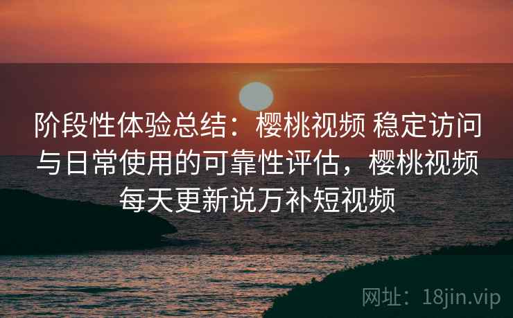 阶段性体验总结:樱桃视频 稳定访问与日常使用的可靠性评估,樱桃视频每天更新说万补短视频 第2张 阶段性体验总结:樱桃视频 稳定访问与日常使用的可靠性评估,樱桃视频每天更新说万补短视频 第2张