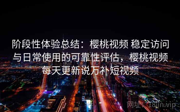 阶段性体验总结:樱桃视频 稳定访问与日常使用的可靠性评估,樱桃视频每天更新说万补短视频 第1张 阶段性体验总结:樱桃视频 稳定访问与日常使用的可靠性评估,樱桃视频每天更新说万补短视频 第1张