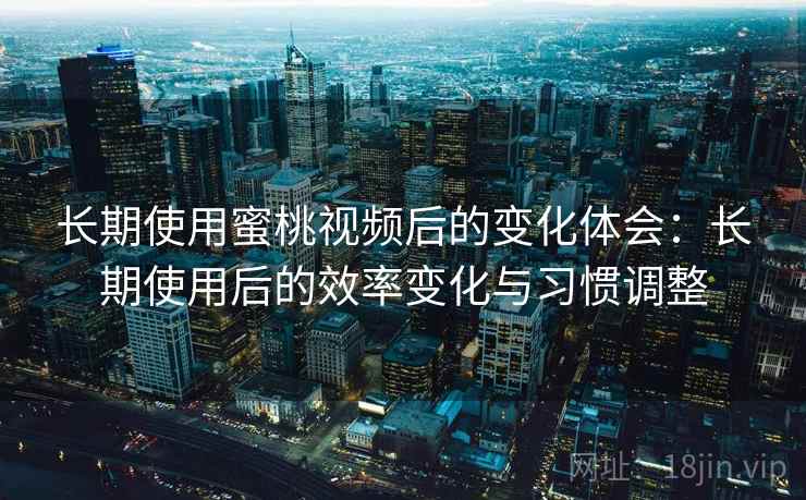 长期使用蜜桃视频后的变化体会:长期使用后的效率变化与习惯调整 第2张 长期使用蜜桃视频后的变化体会:长期使用后的效率变化与习惯调整 第2张