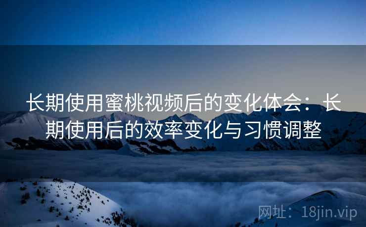 长期使用蜜桃视频后的变化体会:长期使用后的效率变化与习惯调整 第1张 长期使用蜜桃视频后的变化体会:长期使用后的效率变化与习惯调整 第1张