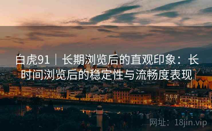 白虎91|长期浏览后的直观印象:长时间浏览后的稳定性与流畅度表现 第2张 白虎91|长期浏览后的直观印象:长时间浏览后的稳定性与流畅度表现 第2张